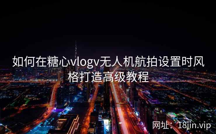 如何在糖心vlogv无人机航拍设置时风格打造高级教程