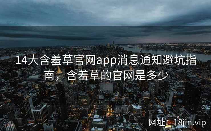 14大含羞草官网app消息通知避坑指南，含羞草的官网是多少  第2张
