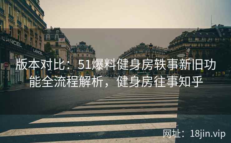 版本对比：51爆料健身房轶事新旧功能全流程解析，健身房往事知乎  第2张