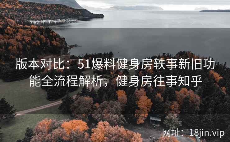 版本对比：51爆料健身房轶事新旧功能全流程解析，健身房往事知乎  第1张