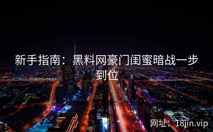 新手指南：黑料网豪门闺蜜暗战一步到位  第1张