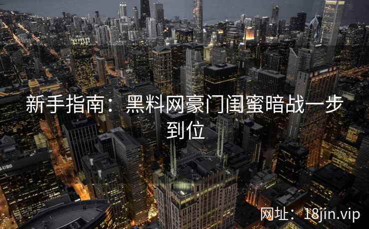 新手指南：黑料网豪门闺蜜暗战一步到位  第2张