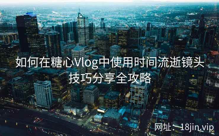 如何在糖心Vlog中使用时间流逝镜头技巧分享全攻略  第1张