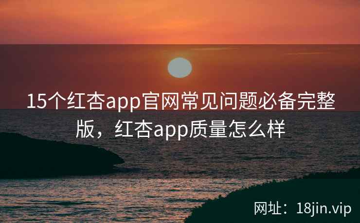 15个红杏app官网常见问题必备完整版，红杏app质量怎么样  第2张