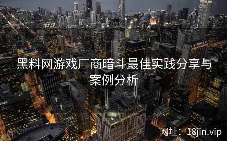 黑料网游戏厂商暗斗最佳实践分享与案例分析  第2张