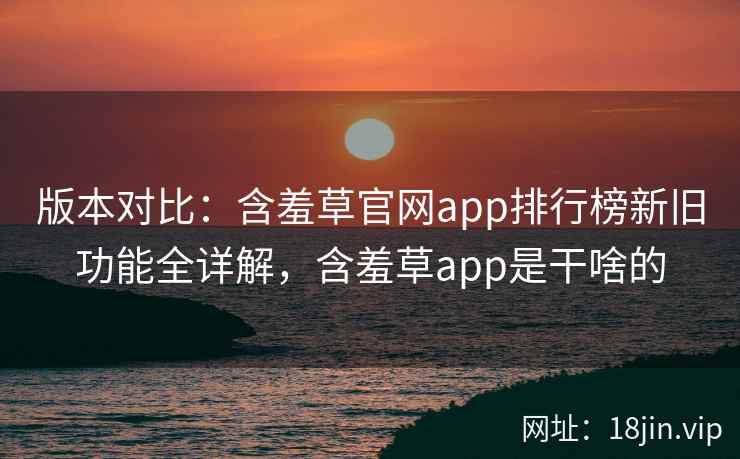 版本对比：含羞草官网app排行榜新旧功能全详解，含羞草app是干啥的  第2张